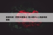 抓紧时间!《荒野大镖客2》等19款PS+二档游戏将离库