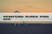 斯特罗曼回罗马主场观战：很高兴回到这里，我平静做出退役决定