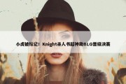 小虎被标记！Knight杀人书超神助BLG晋级决赛