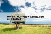 Intel确认：13_14代酷睿不稳定问题已完全解决！不再有新补丁