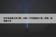 沫子谈主播工资下降，以前一个月是现在十倍，网友：能顶我十年