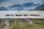 《星空》DLC“破碎空间”褒贬不一 好评率仅43%