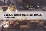 本泽霸王龙！本泽马沙王冠双响淘汰新月，联赛10场10球助球队领跑