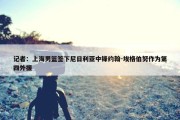 记者：上海男篮签下尼日利亚中锋约翰-埃格伯努作为第四外援