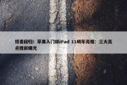 惊喜回归！苹果入门级iPad 11明年亮相：三大亮点提前曝光