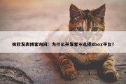 微软发表博客询问：为什么开发者不选择Xbox平台？