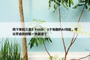 线下体验三星Z Fold6：3个有趣的AI功能，可以开启你的第一份副业了