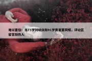 难以置信！当73岁刘晓庆和91岁黄夏蕙同框，评论区留言挺伤人