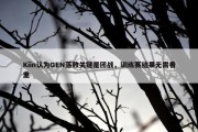 Kiin认为GEN落败关键是团战，训练赛结果无需看重