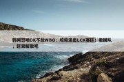 韩网怒喷DK不敌WBG：垃圾滚出LCK赛区！卖国队，赶紧解散吧