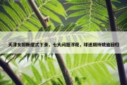 天津女排断崖式下滑，七大问题浮现，球迷期待姚迪回归