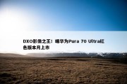 DXO影像之王！曝华为Pura 70 Ultra红色版本月上市