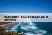 专为激烈驾驶打造！小米SU7高性能制动套件上线：预计费用4133元