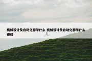 机械设计及自动化都学什么 机械设计及自动化都学什么课程