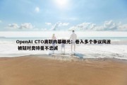 OpenAI CTO离职内幕曝光：卷入多个争议风波 被疑对奥特曼不忠诚