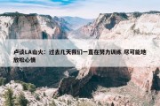 卢谈LA山火：过去几天我们一直在努力训练 尽可能地放松心情