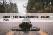 咋回事儿？马雷斯卡称福法纳可能赛季报销，福法纳却坚决否认