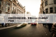 价格高昂市场不买账，苹果Vision Pro面临停产危机