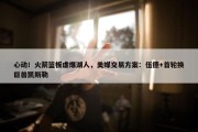 心动！火箭篮板虐爆湖人，美媒交易方案：伍德+首轮换巨兽凯斯勒