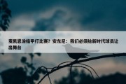 麦凯恩涂指甲打比赛？安东尼：我们必须给新时代球员让出舞台