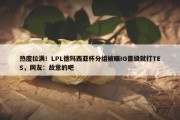 热度拉满！LPL德玛西亚杯分组被曝IG晋级就打TES，网友：故意的吧