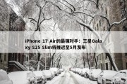 iPhone 17 Air的最强对手：三星Galaxy S25 Slim将推迟至5月发布