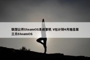 联想公开SteamOS系统掌机 V社计划4月推出第三方SteamOS