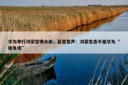 华为举行鸿蒙誓师大会，高管发声：鸿蒙生态不是华为“独角戏”