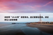 向佐穿“JOJO风”接受采访，连记者都在憋笑，讲话却让人刮目相看