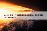 OPPO 全新一代大折叠屏手机年后发布，预计搭载骁龙 8 至尊版芯片