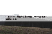 TL零封PNG，保留一丝晋级希望！PNG成全球第二支被淘汰队伍！