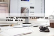 Zeus离队，遭T1粉丝狂喷：走在路上要小心！经纪公司回应：保护选手