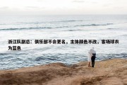 浙江队副总：俱乐部不会更名，主体颜色不改，客场球衣为蓝色