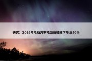 研究：2026年电动汽车电池价格或下降近50%