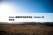 Sonos 被曝明年推出机顶盒：Ventura 定制系统