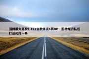 滔博最大黑粉？FLY主教练谈S赛BP：照抄东方队伍打法死路一条