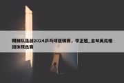 朝鲜队出战2024乒乓球亚锦赛，李正植_金琴英亮相团体预选赛