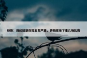 琼斯：我的腿筋伤势愈发严重，将缺席接下来几场比赛