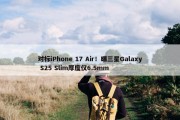 对标iPhone 17 Air！曝三星Galaxy S25 Slim厚度仅6.5mm