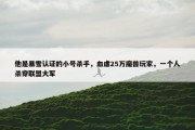 他是暴雪认证的小号杀手，血虐25万魔兽玩家，一个人杀穿联盟大军