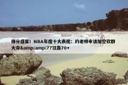 得分盛宴！NBA年度十大表现：约老师申请加空砍群 大帝&amp;77狂轰70+