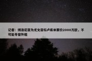 记者：博洛尼亚为尤文目标卢库米要价2000万欧，不可能冬窗外租