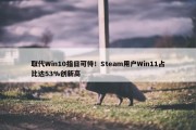 取代Win10指日可待！Steam用户Win11占比达53%创新高