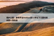 保护儿童！游戏平台Roblox禁13岁以下儿童玩家向他人发信息