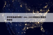 把手机变成对讲机？vivo X200将推出公里级无网通信