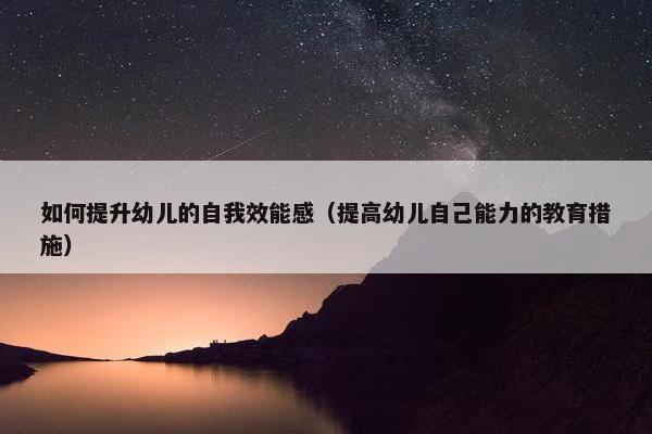 如何提升幼儿的自我效能感（提高幼儿自己能力的教育措施）