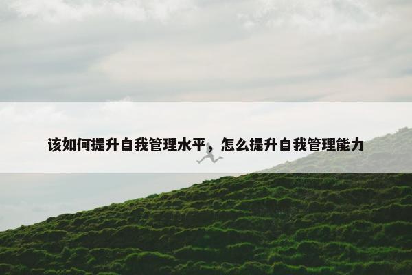 该如何提升自我管理水平，怎么提升自我管理能力