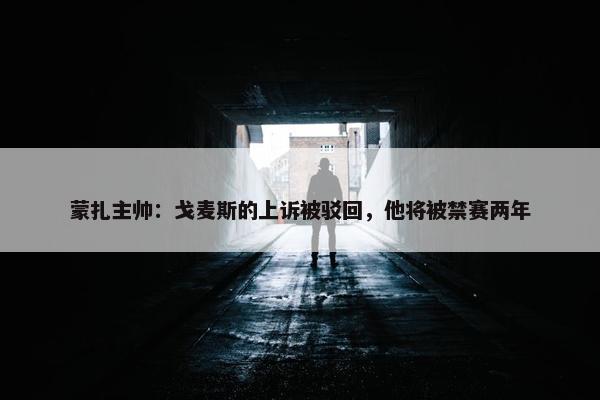 蒙扎主帅：戈麦斯的上诉被驳回，他将被禁赛两年