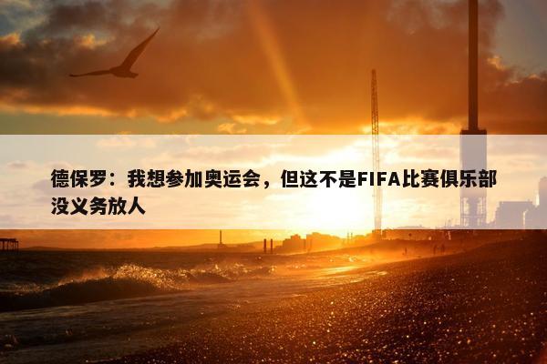 德保罗：我想参加奥运会，但这不是FIFA比赛俱乐部没义务放人