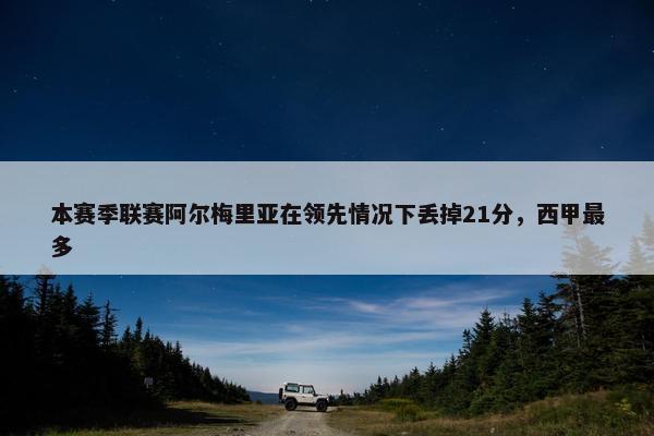 本赛季联赛阿尔梅里亚在领先情况下丢掉21分，西甲最多